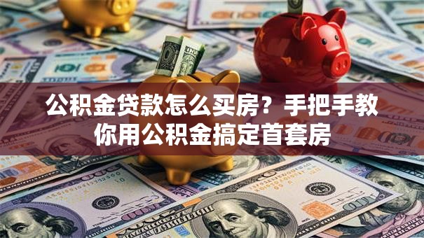公积金贷款怎么买房?手把手教你用公积金搞定首套房 公积金贷款怎么买房?手把手教你用公积金搞定首套房