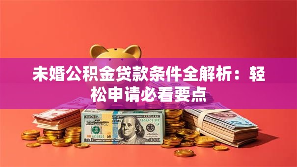 未婚公积金贷款条件全解析:轻松申请必看要点 未婚公积金贷款条件全解析:轻松申请必看要点