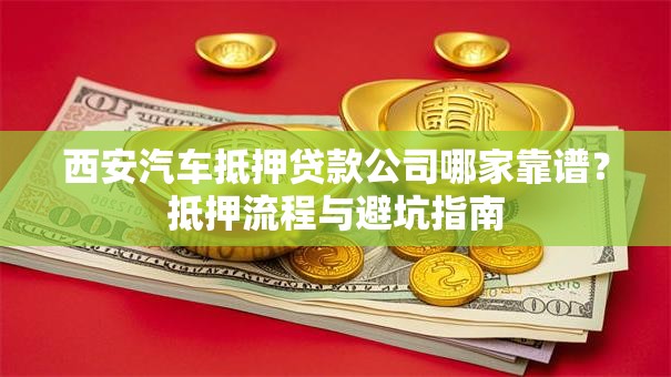 西安汽车抵押贷款公司哪家靠谱？抵押流程与避坑指南
