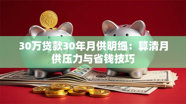30万贷款30年月供明细：算清月供压力与省钱技巧