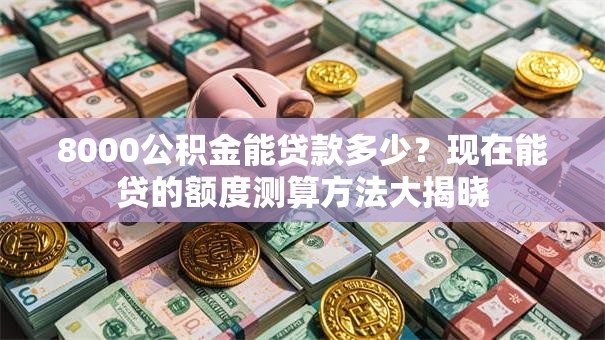 8000公积金能贷款多少?现在能贷的额度测算方法大揭晓 8000公积金能贷款多少?现在能贷的额度测算方法大揭晓