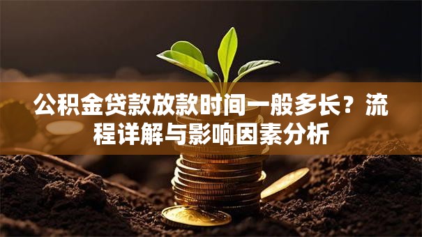 公积金贷款放款时间一般多长?流程详解与影响因素分析 公积金贷款放款时间一般多长?流程详解与影响因素分析
