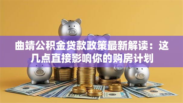 曲靖公积金贷款政策最新解读:这几点直接影响你的购房计划 曲靖公积金贷款政策最新解读:这几点直接影响你的购房计划