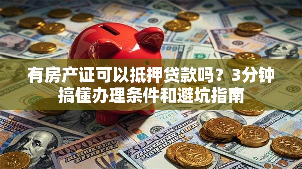 有房产证可以抵押贷款吗？3分钟搞懂办理条件和避坑指南