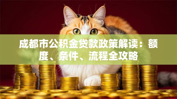 成都市公积金贷款政策解读:额度、条件、流程全攻略 成都市公积金贷款政策解读:额度、条件、流程全攻略
