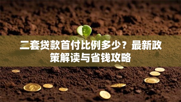 二套贷款首付比例多少?最新政策解读与省钱攻略 二套贷款首付比例多少?最新政策解读与省钱攻略
