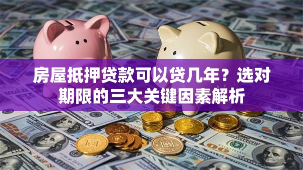 房屋抵押贷款可以贷几年?选对期限的三大关键因素解析 房屋抵押贷款可以贷几年?选对期限的三大关键因素解析