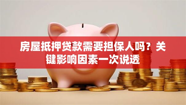 房屋抵押贷款需要担保人吗？关键影响因素一次说透