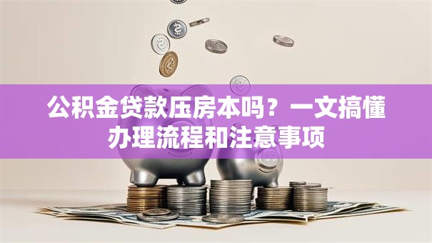 公积金贷款压房本吗？一文搞懂办理流程和注意事项