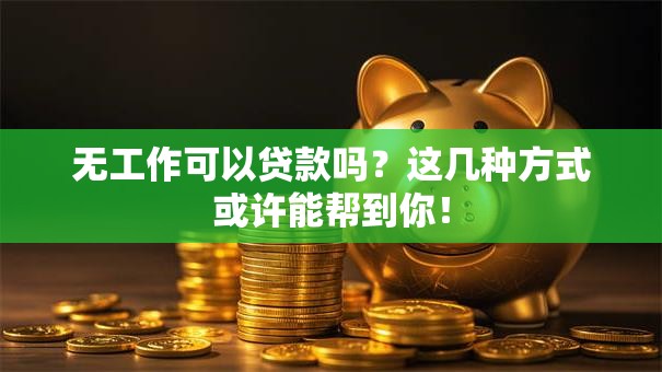 无工作可以贷款吗？这几种方式或许能帮到你！
