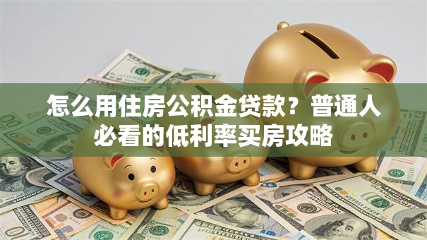 怎么用住房公积金贷款？普通人必看的低利率买房攻略