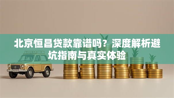 北京恒昌贷款靠谱吗?深度解析避坑指南与真实体验 北京恒昌贷款靠谱吗?深度解析避坑指南与真实体验