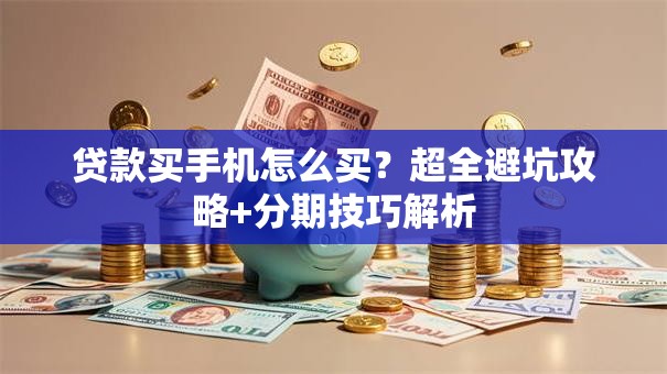贷款买手机怎么买?超全避坑攻略+分期技巧解析 贷款买手机怎么买?超全避坑攻略+分期技巧解析