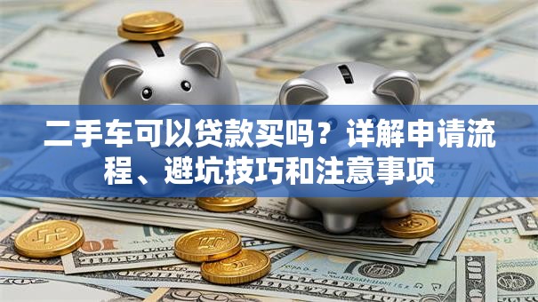 二手车可以贷款买吗？详解申请流程、避坑技巧和注意事项