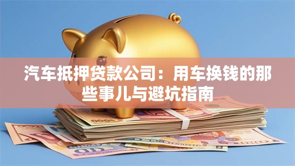 汽车抵押贷款公司：用车换钱的那些事儿与避坑指南