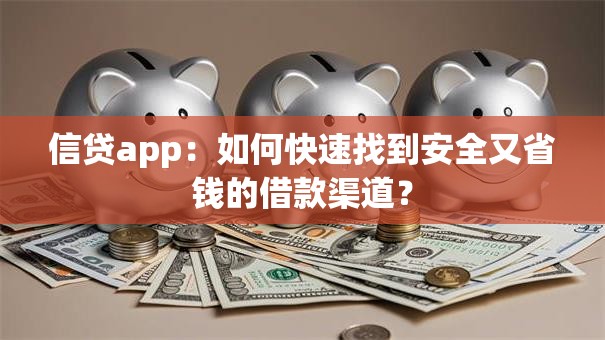 信贷app：如何快速找到安全又省钱的借款渠道？