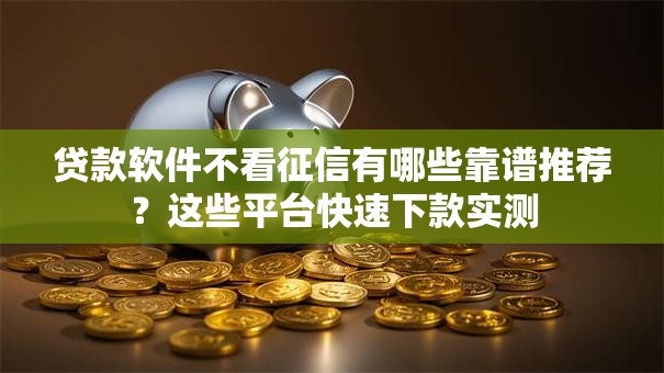 贷款软件不看征信有哪些靠谱推荐？这些平台快速下款实测
