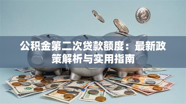公积金第二次贷款额度：最新政策解析与实用指南