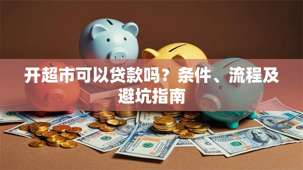 开超市可以贷款吗?条件、流程及避坑指南 开超市可以贷款吗?条件、流程及避坑指南