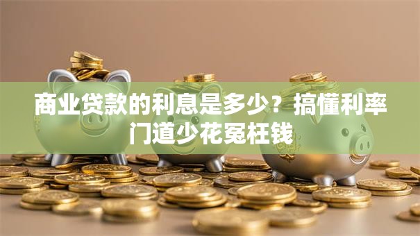 商业贷款的利息是多少?搞懂利率门道少花冤枉钱 商业贷款的利息是多少?搞懂利率门道少花冤枉钱