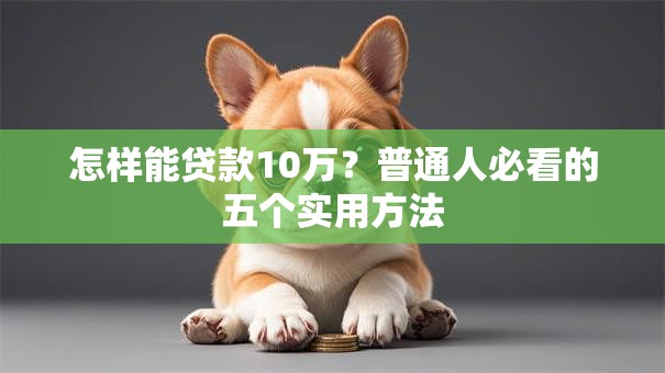怎样能贷款10万?普通人必看的五个实用方法 怎样能贷款10万?普通人必看的五个实用方法