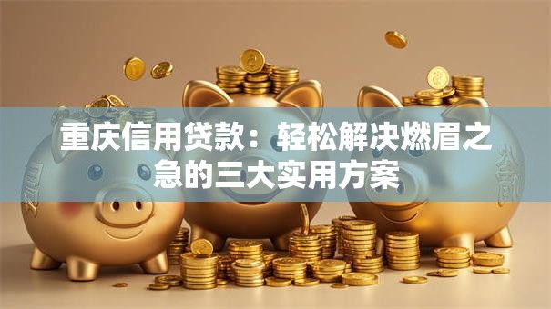 重庆信用贷款：轻松解决燃眉之急的三大实用方案