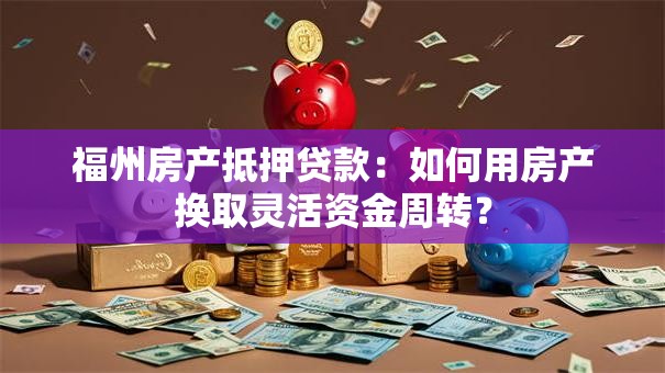 福州房产抵押贷款:如何用房产换取灵活资金周转? 福州房产抵押贷款:如何用房产换取灵活资金周转?