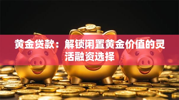 黄金贷款:解锁闲置黄金价值的灵活融资选择 黄金贷款:解锁闲置黄金价值的灵活融资选择