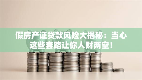 假房产证贷款风险大揭秘:当心这些套路让你人财两空! 假房产证贷款风险大揭秘:当心这些套路让你人财两空!