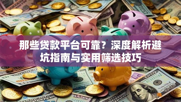 那些贷款平台可靠?深度解析避坑指南与实用筛选技巧 那些贷款平台可靠?深度解析避坑指南与实用筛选技巧