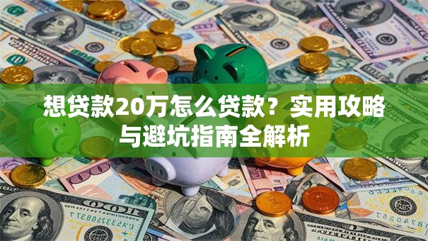 想贷款20万怎么贷款？实用攻略与避坑指南全解析