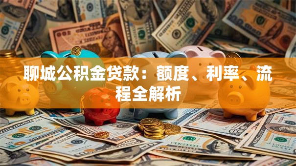 聊城公积金贷款:额度、利率、流程全解析 聊城公积金贷款:额度、利率、流程全解析