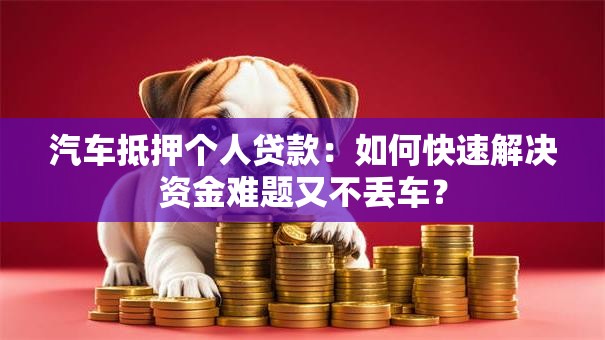 汽车抵押个人贷款：如何快速解决资金难题又不丢车？