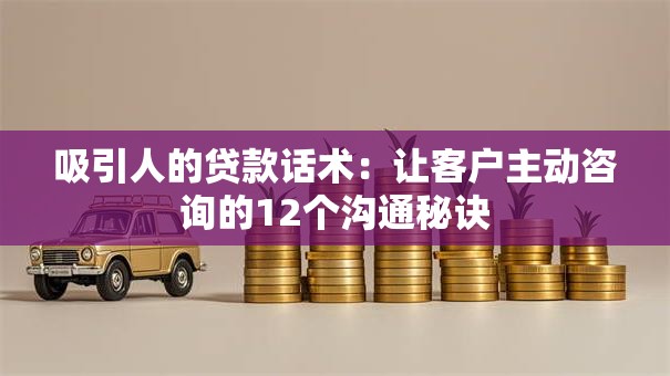 吸引人的贷款话术：让客户主动咨询的12个沟通秘诀