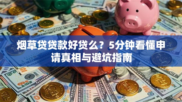 烟草贷贷款好贷么？5分钟看懂申请真相与避坑指南