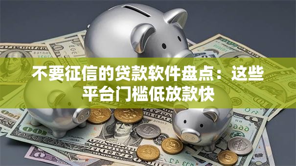 不要征信的贷款软件盘点:这些平台门槛低放款快 不要征信的贷款软件盘点:这些平台门槛低放款快