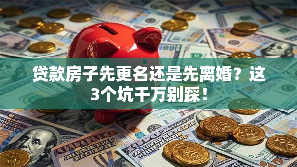 贷款房子先更名还是先离婚？这3个坑千万别踩！