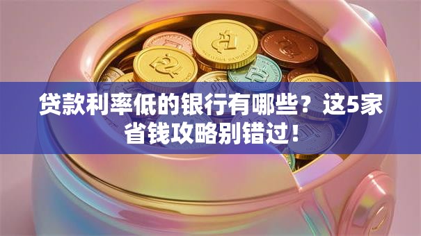 贷款利率低的银行有哪些？这5家省钱攻略别错过！