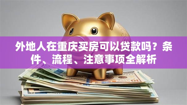 外地人在重庆买房可以贷款吗?条件、流程、注意事项全解析 外地人在重庆买房可以贷款吗?条件、流程、注意事项全解析