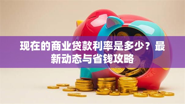 现在的商业贷款利率是多少？最新动态与省钱攻略