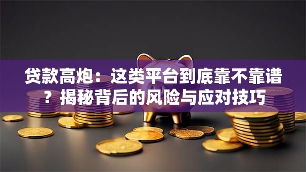 贷款高炮：这类平台到底靠不靠谱？揭秘背后的风险与应对技巧