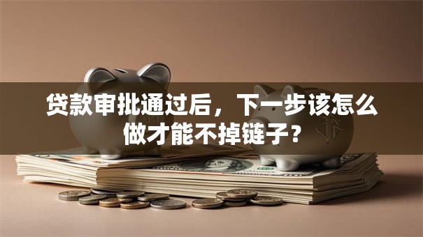 贷款审批通过后，下一步该怎么做才能不掉链子？