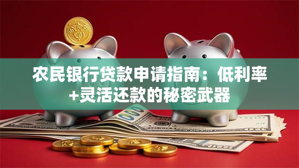 农民银行贷款申请指南：低利率+灵活还款的秘密武器