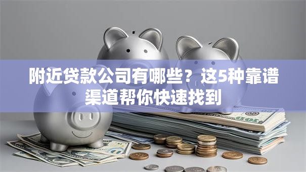 附近贷款公司有哪些？这5种靠谱渠道帮你快速找到