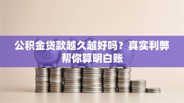 公积金贷款越久越好吗?真实利弊帮你算明白账 公积金贷款越久越好吗?真实利弊帮你算明白账