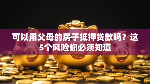 可以用父母的房子抵押贷款吗？这5个风险你必须知道