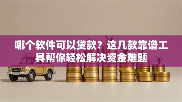哪个软件可以贷款？这几款靠谱工具帮你轻松解决资金难题