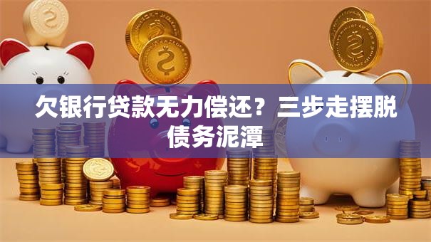 欠银行贷款无力偿还？三步走摆脱债务泥潭