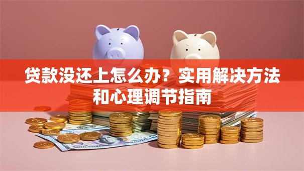 贷款没还上怎么办？实用解决方法和心理调节指南