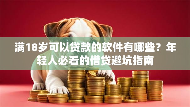满18岁可以贷款的软件有哪些？年轻人必看的借贷避坑指南
